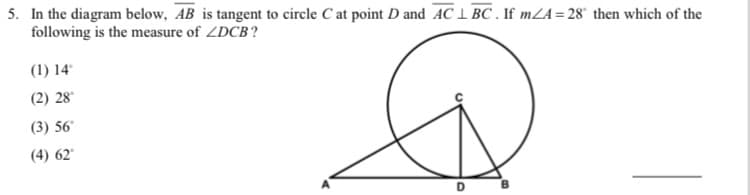 5. In the diagram below, AB is tangent to circle C at point D and AC 1 BC . If mLA= 28° then which of the
following is the measure of ZDCB?
(1) 14
(2) 28°
(3) 56°
(4) 62"
D.
