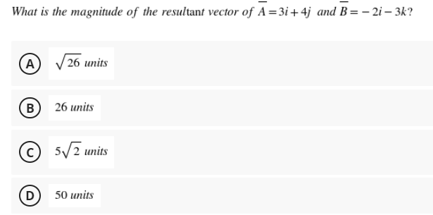 What is the magnitude of the resultant vector of A = 3i+ 4j and B= – 2i – 3k?
A
(26 units
B
26 units
c 5/2 units
(D
50 units
