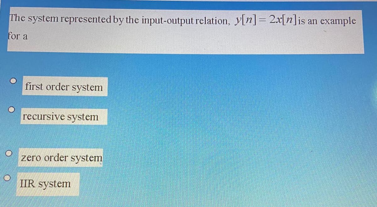 The system represented by the input-output relation, y[n]= 2x[n]is an example
for a
first order system
recursive system
zero order system
IIR system
