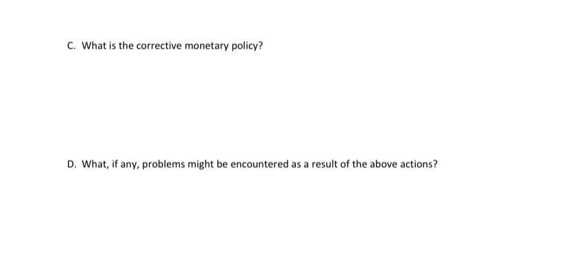 C. What is the corrective monetary policy?
D. What, if any, problems might be encountered as a result of the above actions?