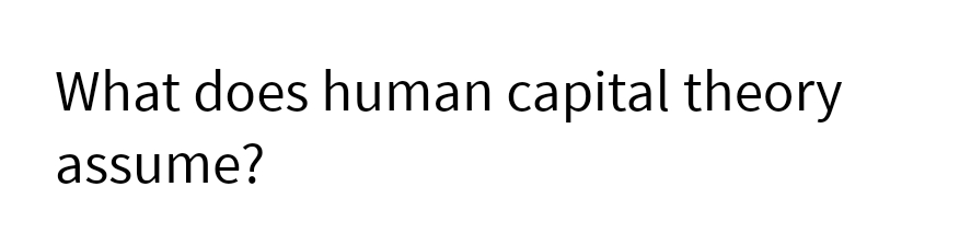 What does human capital theory
assume?