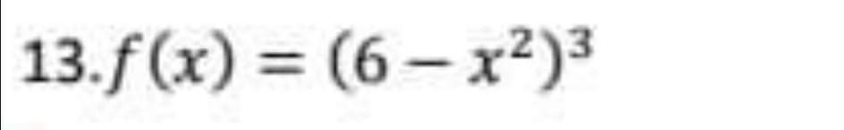 13.f(x) = (6 – x²)³
– x2
%3D
