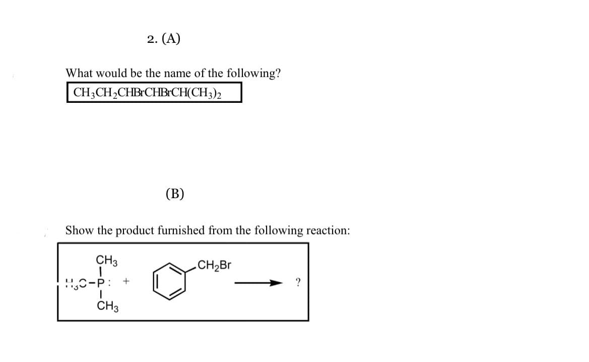 2. (A)
What would be the name of the following?
CH3CH2CHB CHB:CH(CH3)2
(В)
Show the product furnished from the following reaction:
CH3
.CH2Br
CH3
