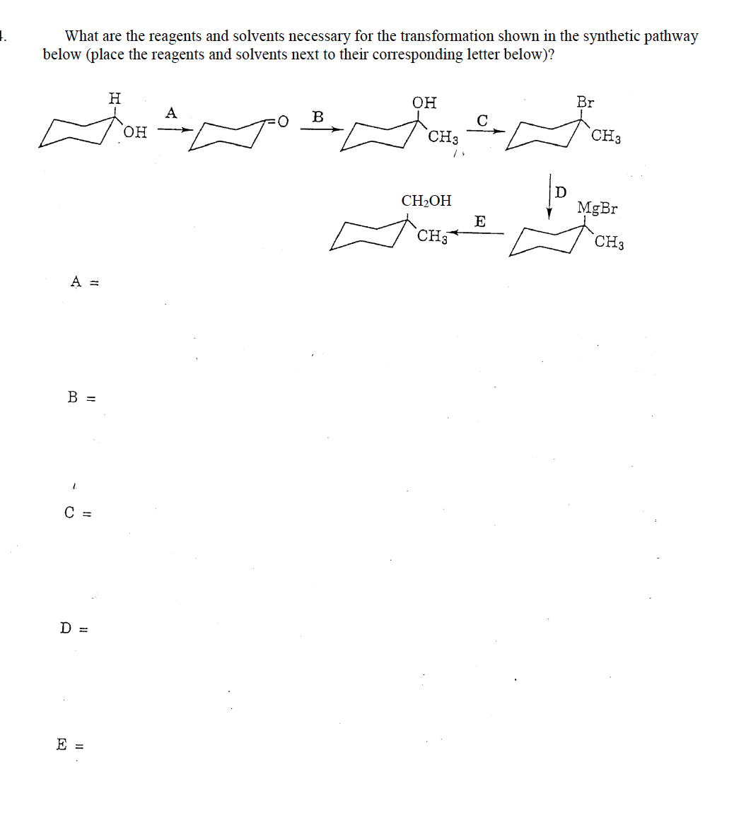 1.
What are the reagents and solvents necessary for the transformation shown in the synthetic pathway
below (place the reagents and solvents next to their corresponding letter below)?
он
Br
A
B
он
CH3
CH3
D
CH2OH
MgBr
E
CH3
CH3
A =
В -
C =
D =
E =
