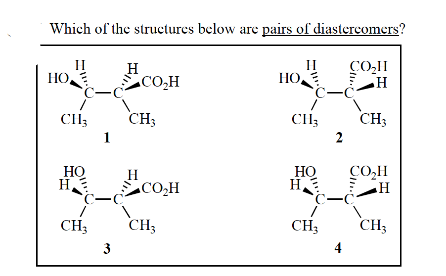Which of the structures below are pairs of diastereomers?
H
HO
CO,H
HO
H
CO,H
CH3
CH3
CH3
CH3
1
2
НО
H
H
CO,H
НО
H
CO,H
C
CH3
CH;
CH3
CH3
3
4
