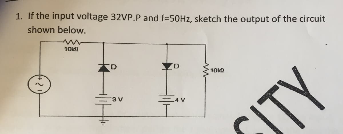 1. If the input voltage 32VP.P and f=50HZ, sketch the output of the circuit
shown below.
10ka
10KQ
3 V
4 V
TY
