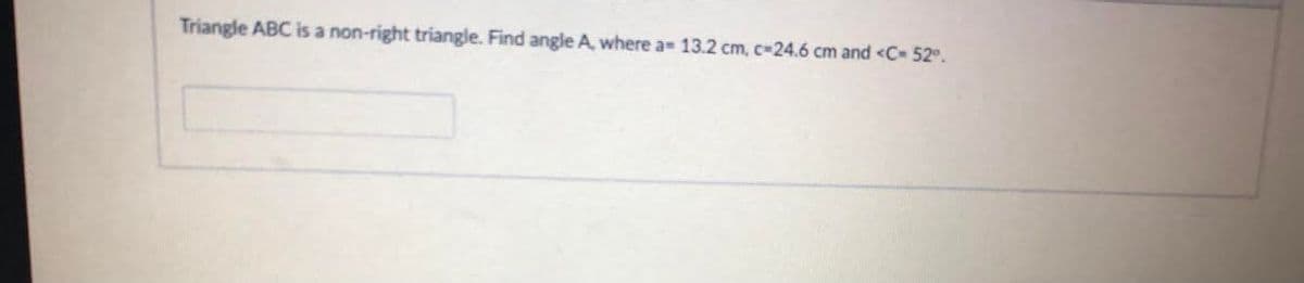 Triangle ABC is a non-right triangle. Find angle A, where a 13.2 cm, c-24.6 cm and <C 52°.
