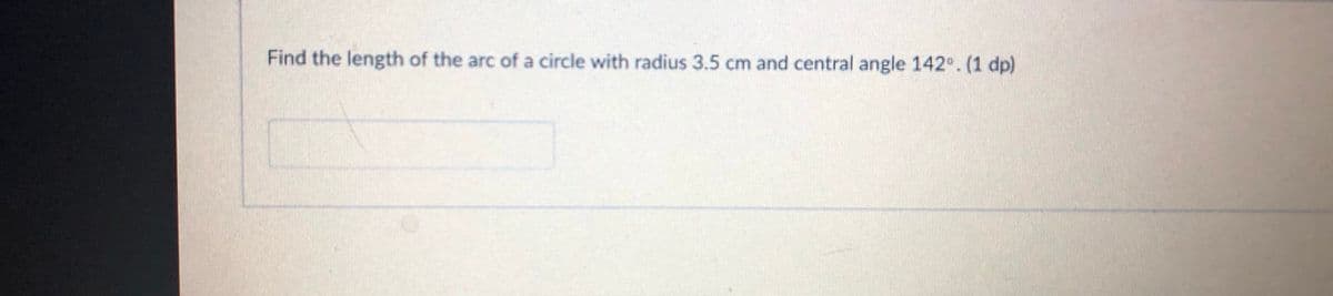 Find the length of the arc of a circle with radius 3.5 cm and central angle 142°. (1 dp)
