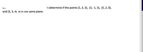 ɔ determine if the points (1, 3, 3), (3, -1, 5), (5, 2, 0),
and (3, 3, 4) ie in tne same plane.
