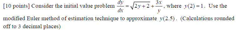 3x
[10 points] Consider the initial value problem √2y+2+³ª, where y(2)=1. Use the
dy
dx
modified Euler method of estimation technique to approximate y(2.5). (Calculations rounded
off to 3 decimal places)