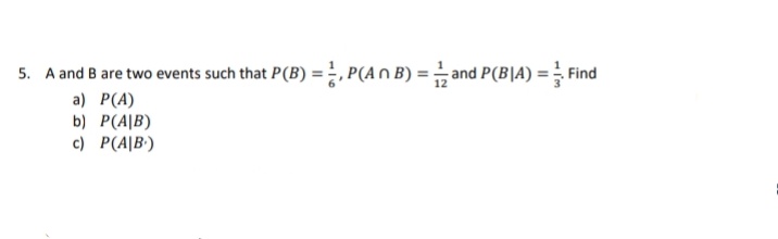 5. A and B are two events such that P(B) =, P(An B) = and P(B|A) = Find
a) P(A)
b) P(A|B)
c) P(A|B')
