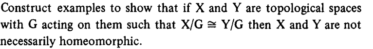 Construct examples to show that if X and Y are topological spaces
with G acting on them such that X/G = Y/G then X and Y are not
necessarily homeomorphic.
