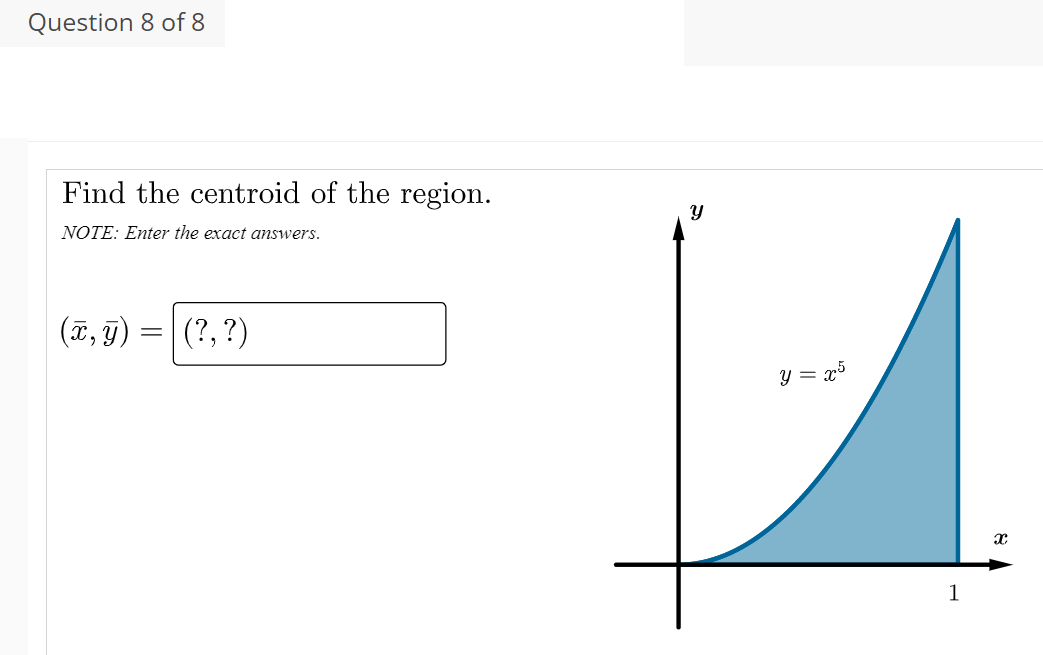 Question 8 of 8
Find the centroid of the region.
NOTE: Enter the exact answers.
(T, T)
(?, ?)
y = x5
