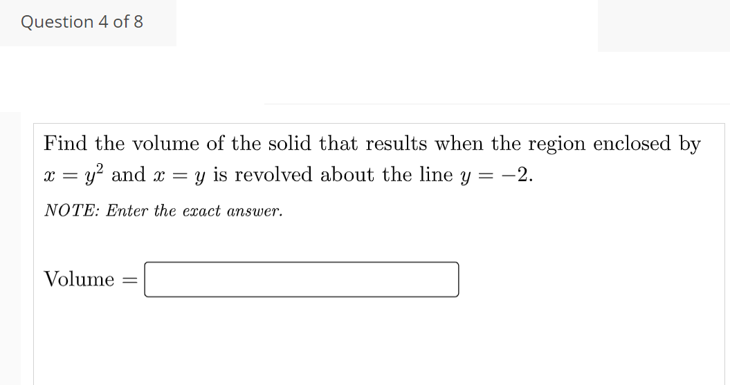 Question 4 of 8
Find the volume of the solid that results when the region enclosed by
y is revolved about the line y = -2.
x =
u? and x =
NOTE: Enter the exact answer.
Volume
