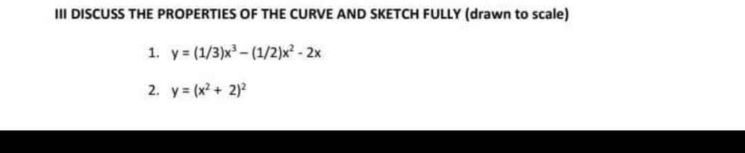 III DISCUSS THE PROPERTIES OF THE CURVE AND SKETCH FULLY (drawn to scale)
1. y= (1/3)x – (1/2)x? - 2x
2. y = (x2 + 2)2
