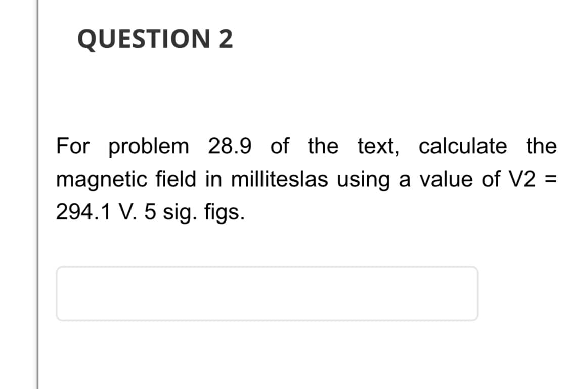 QUESTION 2
For problem 28.9 of the text, calculate the
magnetic field in milliteslas using a value of V2
294.1 V. 5 sig. figs.
=