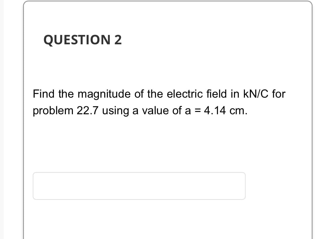 QUESTION 2
Find the magnitude of the electric field in kN/C for
problem 22.7 using a value of a = 4.14 cm.