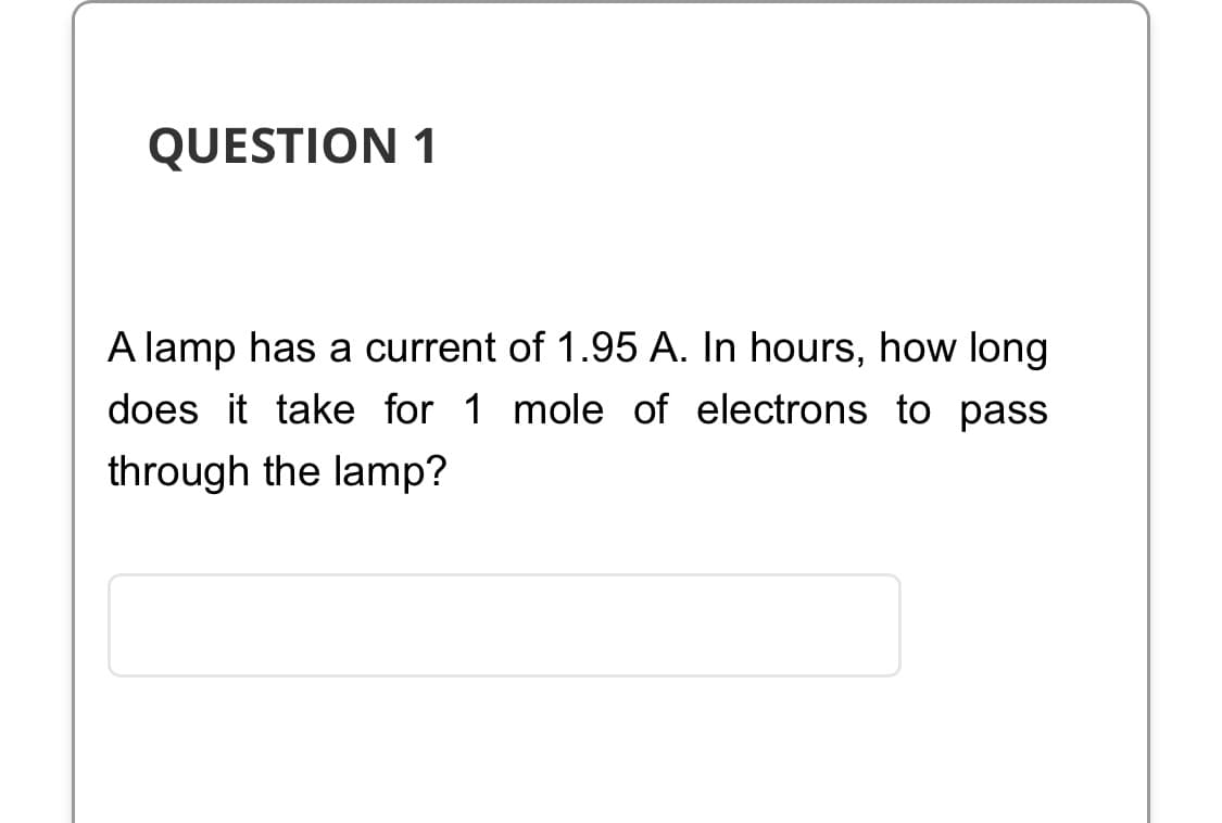 QUESTION 1
A lamp has a current of 1.95 A. In hours, how long
does it take for 1 mole of electrons to pass
through the lamp?