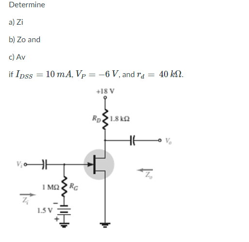 Determine
a) Zi
b) Zo and
c) Av
if Ipss = 10 mA, Vp = –6 V, and ra = 40 kN.
%3D
+18 V
Rp1.8 k2
1 M2
RC
1.5 V
