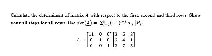 Calculate the determinant of matrix A with respect to the first, second and third rows. Show
your all steps for all rows. Use det (A) = E=,(-1)** a, |Mj|
0] [3 5 21
0||6
1l l2 7
Г11
A =|0
1
4
8.
