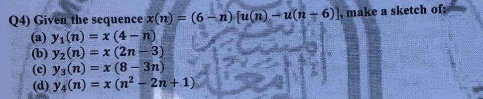 Q4) Given the sequence x(n) = (6 – n) [u(n) - u(n – 6)], make a sketch of:
(a) yı(n) = x (4 – n)
(b) y2(n) = x (2n – 3)
(c) y3(n) = x (8 - 3n)
(d) y4(n) = x (n² – 2n + 1)
