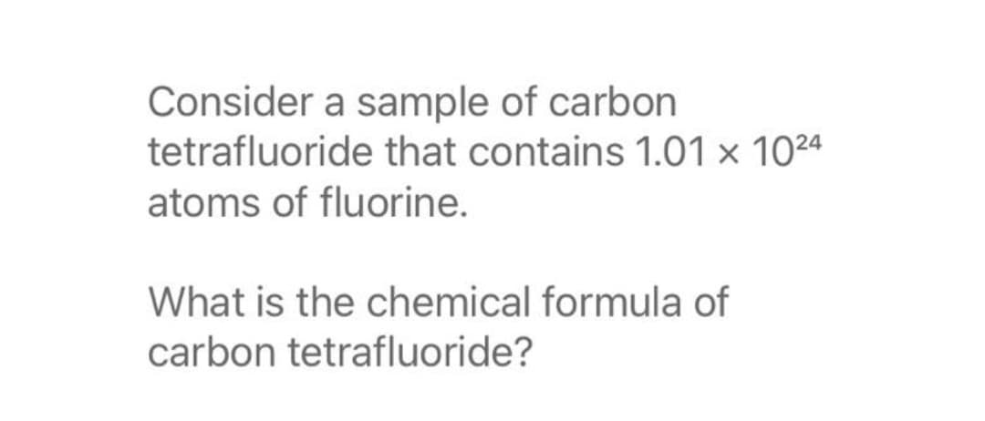Consider a sample of carbon
tetrafluoride that contains 1.01 × 1024
atoms of fluorine.
What is the chemical formula of
carbon tetrafluoride?
