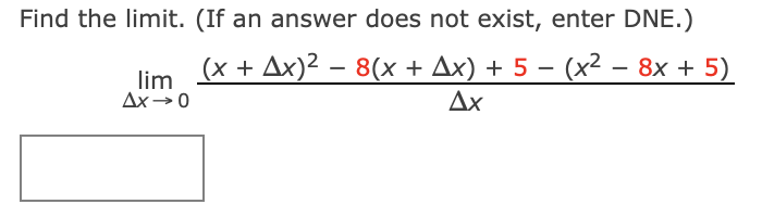 Find the limit. (If an answer does not exist, enter DNE.)
(x + Ax)2 – 8(x + Ax) + 5 – (x² – 8x + 5)
lim
Ax-0
Ax
