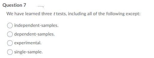 Question 7
We have learned three t tests, including all of the following except:
independent-samples.
dependent-samples.
experimental.
single-sample.
