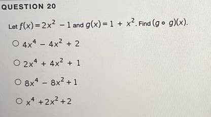 QUESTION 20
Let f(x) = 2x2 - 1 and g(x) = 1 + x2. Find (g o g)(x).
O 4x* - 4x2 + 2
O 2x* + 4x2 + 1
O 8x* - 8x2 +1
O x +2x2 +2
