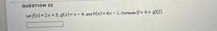 QUESTION 22
Let f(x) = 2x +3, g(x) = x- 4, and h(x) = 4x - 1. Compute (fo ho g)(2).
