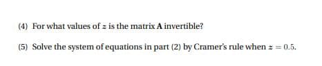 (4) For what values of z is the matrix A invertible?
(5) Solve the system of equations in part (2) by Cramer's rule when z = 0.5.
