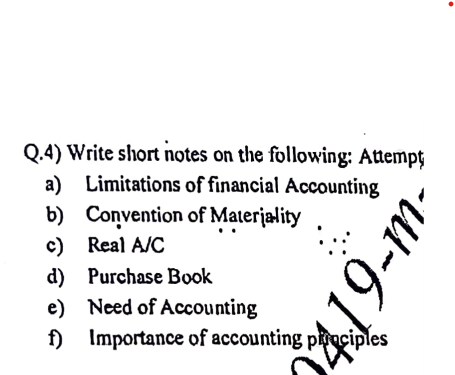 Q.4) Write short notes on the following: Attempt
a) Limitations of financial Accounting
b)
Convention of Materiality
c)
Real A/C
d) Purchase Book
e)
Need of Accounting
f) Importance of accounting principles
419-m