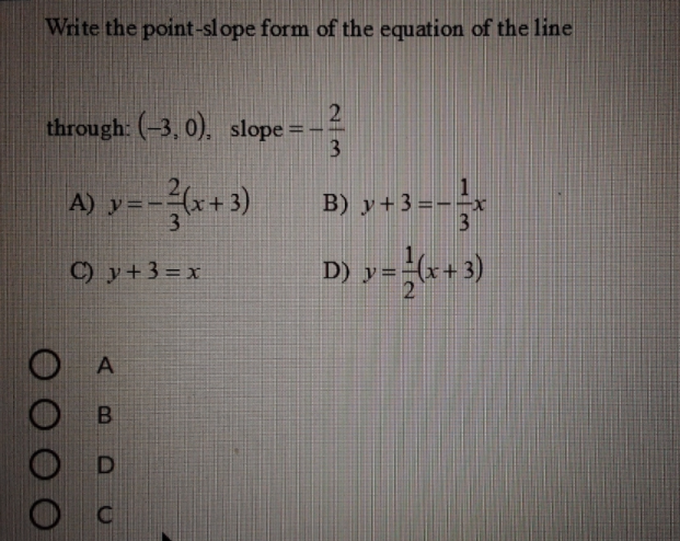 Write the point-slope form of the equation of the line
through: (-3, 0), slope =-
3
%3D
A) y=-(*+3)
B) y +3=-*
3
C) y+3=x
y
