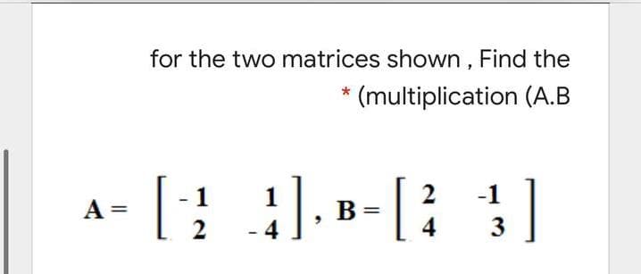 for the two matrices shown, Find the
* (multiplication (A.B
2
B =
4
1
A =
В
2
4
