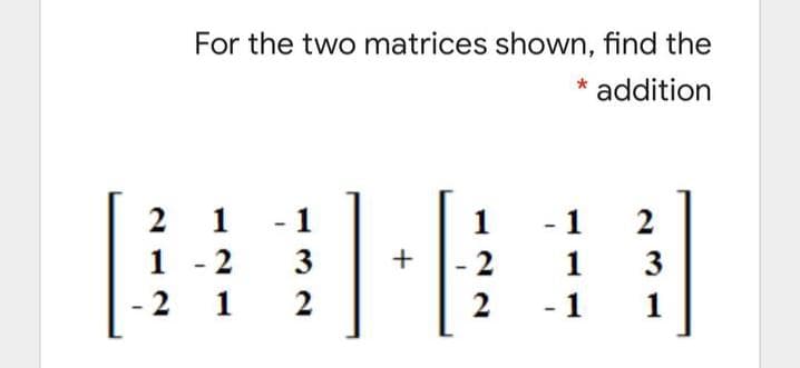 For the two matrices shown, find the
* addition
2
1
1
1
1
2
2
1
3
2
1
2
2
1
1
