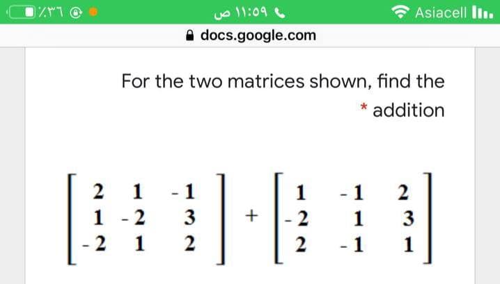 o 11:09
A docs.google.com
Asiacell l.
For the two matrices shown, find the
* addition
2
1
1
1
- 1
1 - 2
3
-2
1
3
2
1
2
2
1
+

