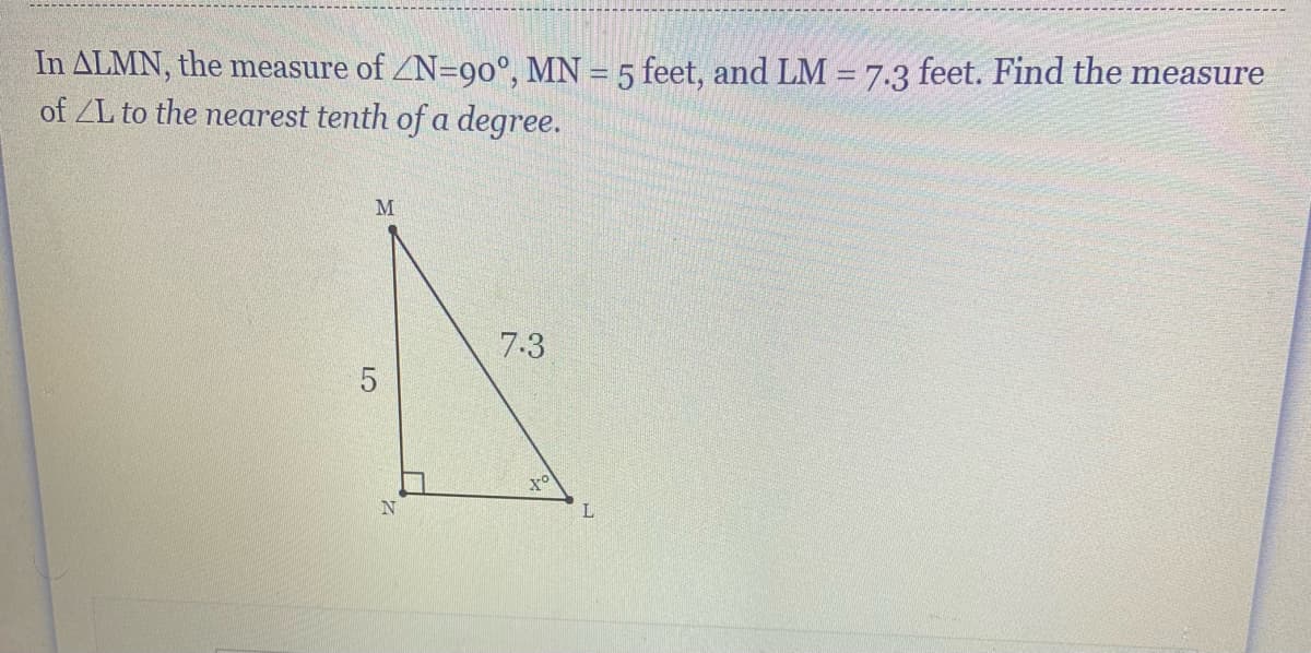 In ALMN, the measure of ZN=90°, MN = 5 feet, and LM = 7.3 feet. Find the measure
of ZL to the nearest tenth of a degree.
M
7.3
L
LO
