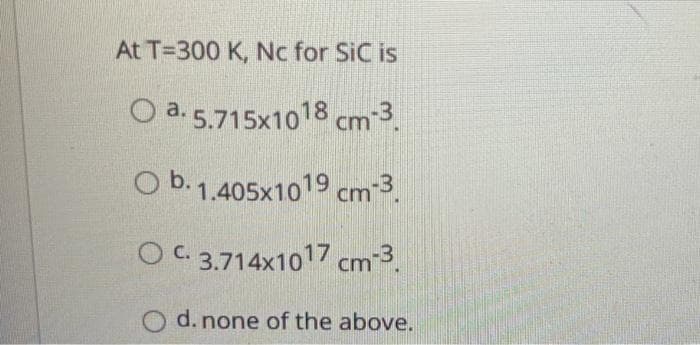 At T=300 K, Nc for SiC is
O a. 5.715x1018 cm 3.
O b. 1.405x1019 cm 3.
OC 3.714x1017 cm 3.
d. none of the above.
