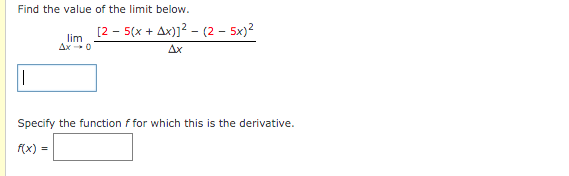 Find the value of the limit below.
[2 - 5(x + Ax)]? - (2 - 5x)?
lim
Ax -0
Ax
Specify the function f for which this is the derivative.
f(x) =
