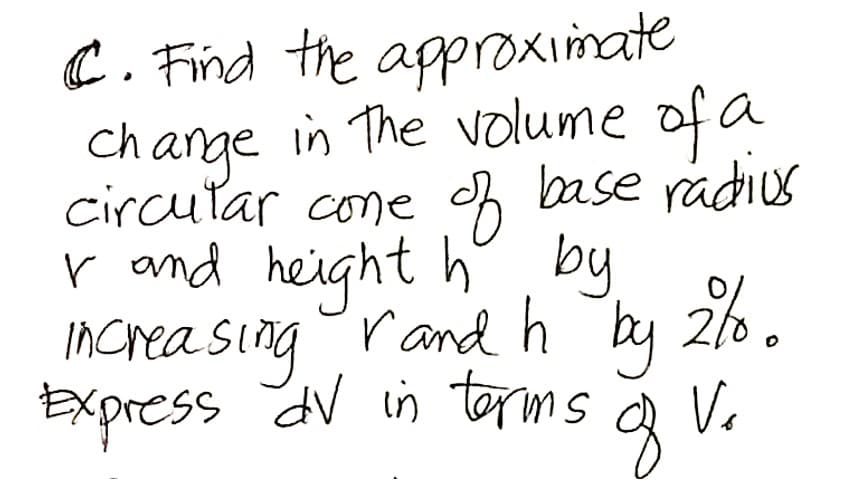 C. Find the approximate
Change in The volume of a
circutar cone h base radius
r and height h, by
ncreasing rand h by
Express aV in torms
g V.
