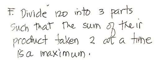 i Divide 120 into 3 parts
Such That The sum of the ir
product faken 2 at a time
Is a maximum ·
