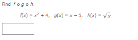 Find fogoh.
f(x) = x + 4, g(x) = x - 5, h(x) = Vx
