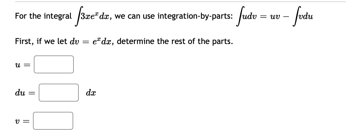 faze' s.
fatu
For the integral
*dx, we can use integration-by-parts:
= Uv –
First, if we let dv
e" dx, determine the rest of the parts.
U =
du
dx
V =
||
