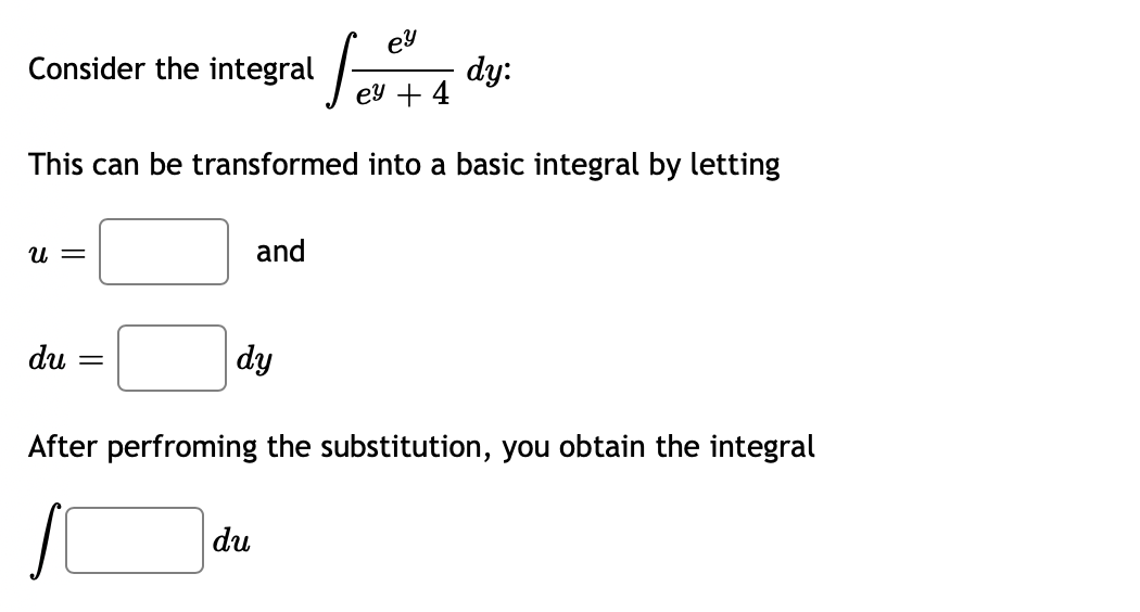 Consider the integral
ey
ey
dy:
+ 4
This can be transformed into a basic integral by letting
U =
and
du =
dy
After perfroming the substitution, you obtain the integral
du
