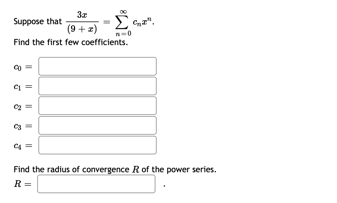 3x
Suppose that
Cnx".
(9 + x)
n=0
Find the first few coefficients.
CO
C1
C2 =
C3 =
C4 =
Find the radius of convergence R of the power series.
R =
||
