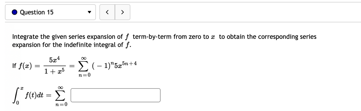 Question 15
>
Integrate the given series expansion of f term-by-term from zero to x to obtain the corresponding series
expansion for the indefinite integral of f.
5x4
If f(x)
E(- 1)*5æ5n+4
1+ x5
n=0
| F(t)dt =
n=0
