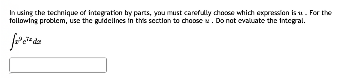 In using the technique of integration by parts, you must carefully choose which expression is u . For the
following problem, use the guidelines in this section to choose u . Do not evaluate the integral.
