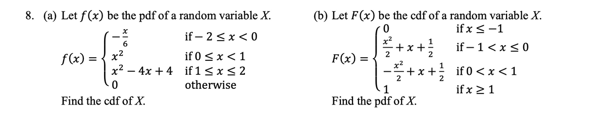 8. (a) Let f(x) be the pdf of a random variable X.
x
if-2 ≤ x < 0
6
-P.
if 0 < x < 1
x² - 4x + 4 if 1 ≤ x ≤ 2
0
otherwise
Find the cdf of X.
f(x) = x²
(b) Let F(x) be the cdf of a random variable X.
0
if x < -1
x²
if-1 < x≤0
2
F(x)=
+x+
x²
2
N|T
+x+
1
Find the pdf of X.
if 0 < x < 1
if x ≥ 1