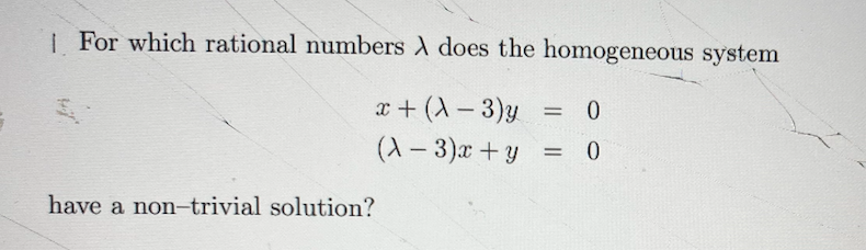 | For which rational numbers A does the homogeneous system
x + (A- 3)y
(A – 3)x +y
have a non-trivial solution?
