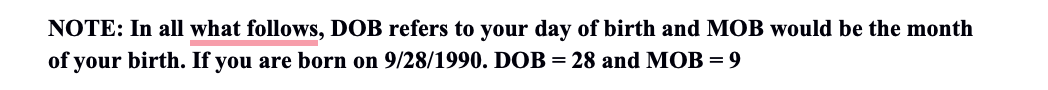 NOTE: In all what follows, DOB refers to your day of birth and MOB would be the month
of your birth. If you are born on 9/28/1990. DOB = 28 and MOB = 9